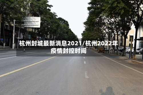 杭州封城最新消息2021/杭州2022年疫情封控时间