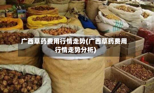 广西草药费用行情走势(广西草药费用行情走势分析)