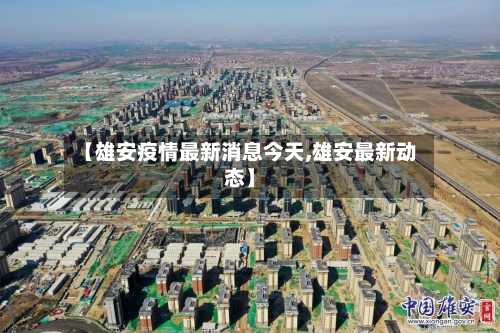 【雄安疫情最新消息今天,雄安最新动态】