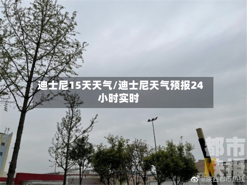 迪士尼15天天气/迪士尼天气预报24小时实时