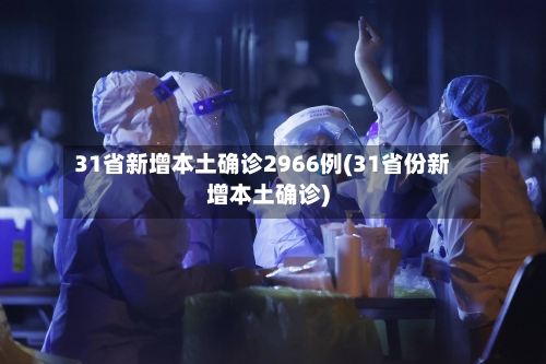 31省新增本土确诊2966例(31省份新增本土确诊)
