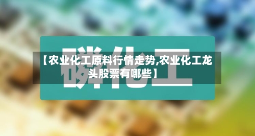 【农业化工原料行情走势,农业化工龙头股票有哪些】