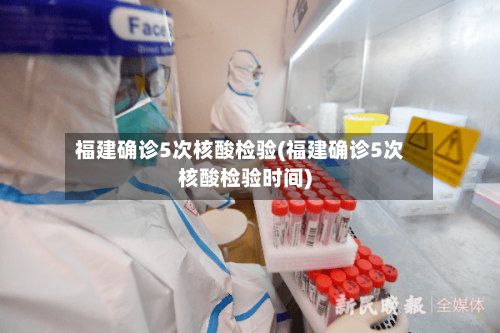 福建确诊5次核酸检验(福建确诊5次核酸检验时间)