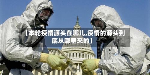 【本轮疫情源头在哪儿,疫情的源头到底从哪里来的】