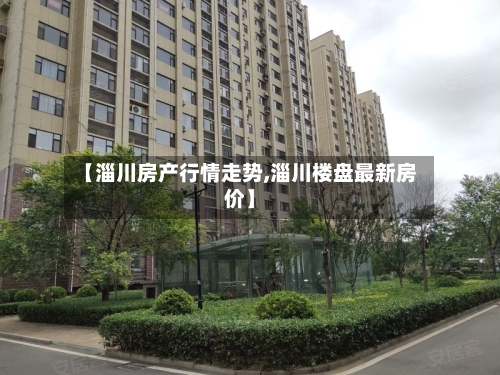 【淄川房产行情走势,淄川楼盘最新房价】