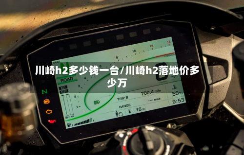 川崎h2多少钱一台/川崎h2落地价多少万