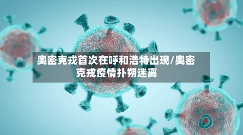 奥密克戎首次在呼和浩特出现/奥密克戎疫情扑朔迷离
