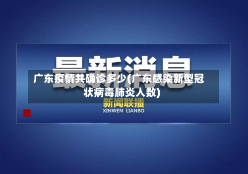 广东疫情共确诊多少(广东感染新型冠状病毒肺炎人数)