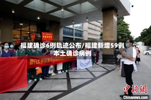 福建确诊6例轨迹公布/福建新增59例本土确诊病例