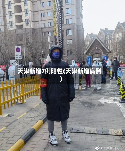 天津新增7例阳性(天津新增病例)