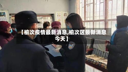 【榆次疫情最新消息,榆次区最新消息今天】