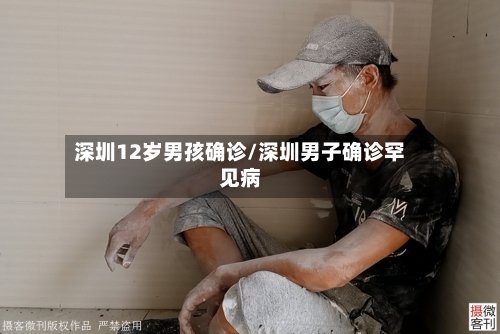 深圳12岁男孩确诊/深圳男子确诊罕见病