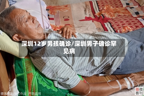 深圳12岁男孩确诊/深圳男子确诊罕见病