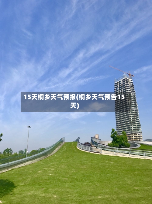 15天桐乡天气预报(桐乡天气预告15天)