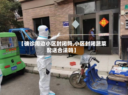 【确诊周边小区封闭吗,小区封闭蔬菜配送合法吗】