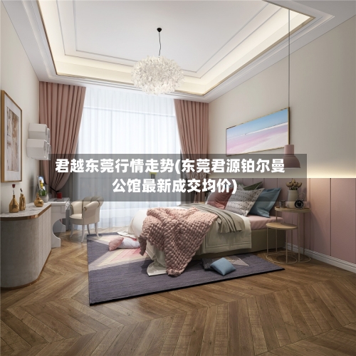 君越东莞行情走势(东莞君源铂尔曼公馆最新成交均价)
