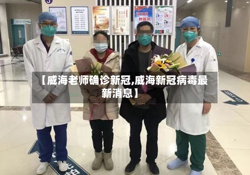 【威海老师确诊新冠,威海新冠病毒最新消息】