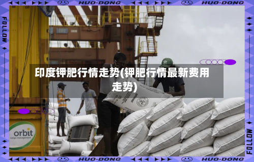 印度钾肥行情走势(钾肥行情最新费用走势)