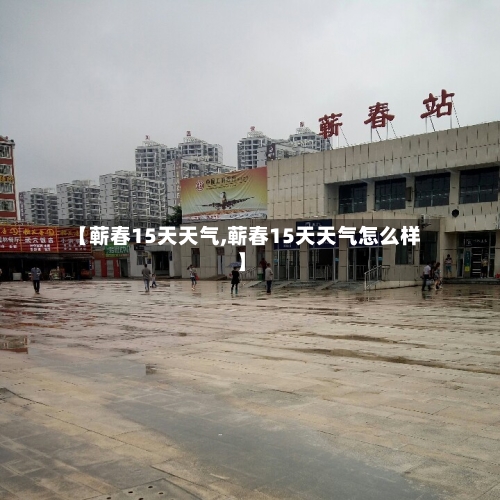【蕲春15天天气,蕲春15天天气怎么样】