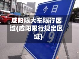 咸阳限大车限行区域(咸阳限行规定区域)