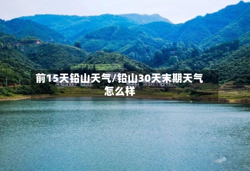 前15天铅山天气/铅山30天末期天气怎么样