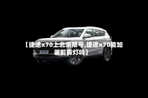 【捷途x70上北京限号,捷途x70能加装前雾灯吗】