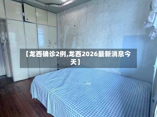 【龙西确诊2例,龙西2026最新消息今天】