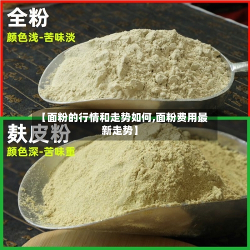 【面粉的行情和走势如何,面粉费用最新走势】