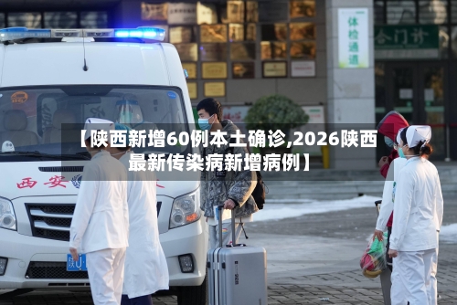 【陕西新增60例本土确诊,2026陕西最新传染病新增病例】
