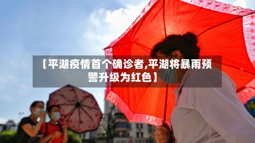 【平湖疫情首个确诊者,平湖将暴雨预警升级为红色】