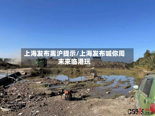 上海发布离沪提示/上海发布喊你周末来临港玩