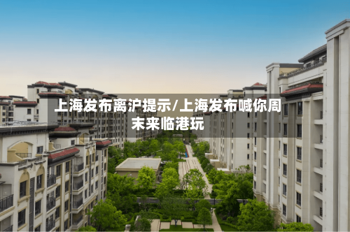 上海发布离沪提示/上海发布喊你周末来临港玩